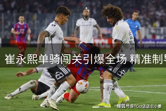崔永熙单骑闯关引爆全场 精准制导助庞峥麟上演完美配合