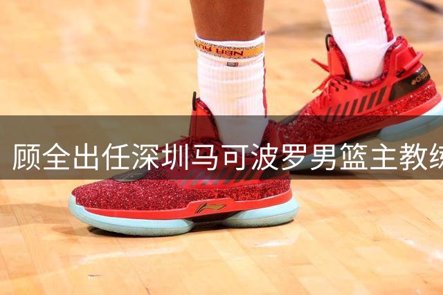 顾全出任深圳马可波罗男篮主教练